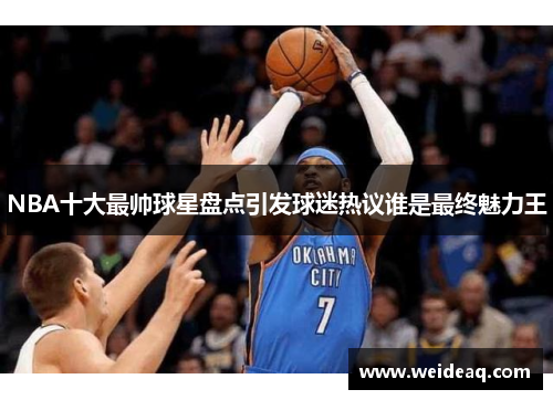 NBA十大最帅球星盘点引发球迷热议谁是最终魅力王